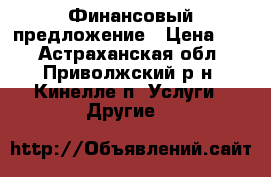 Финансовый предложение › Цена ­ 0 - Астраханская обл., Приволжский р-н, Кинелле п. Услуги » Другие   